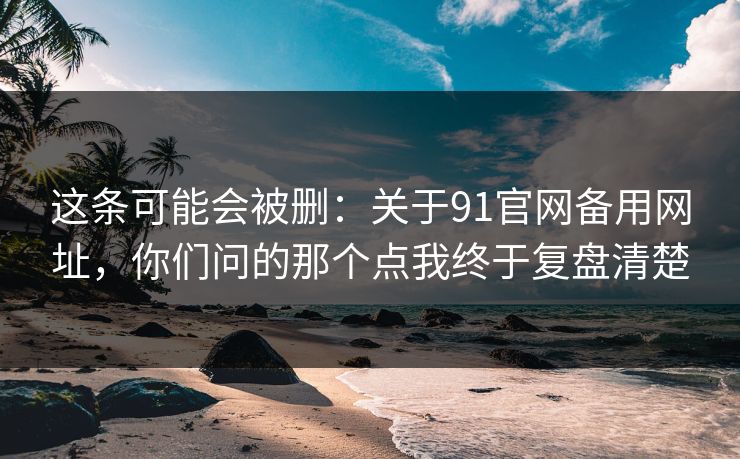 这条可能会被删：关于91官网备用网址，你们问的那个点我终于复盘清楚