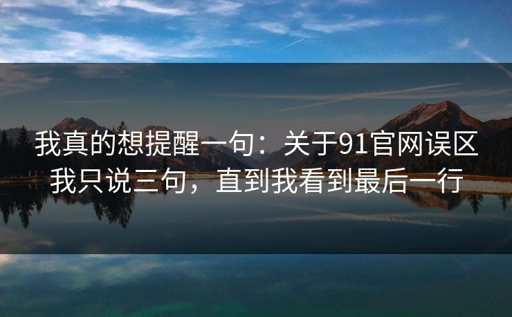 我真的想提醒一句：关于91官网误区我只说三句，直到我看到最后一行