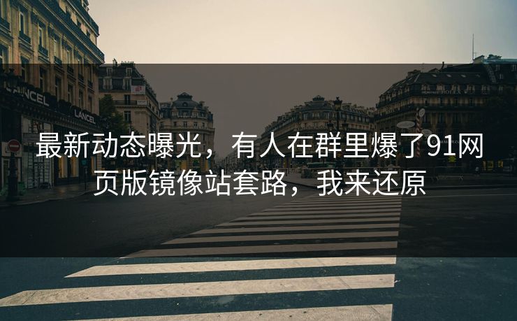 最新动态曝光，有人在群里爆了91网页版镜像站套路，我来还原