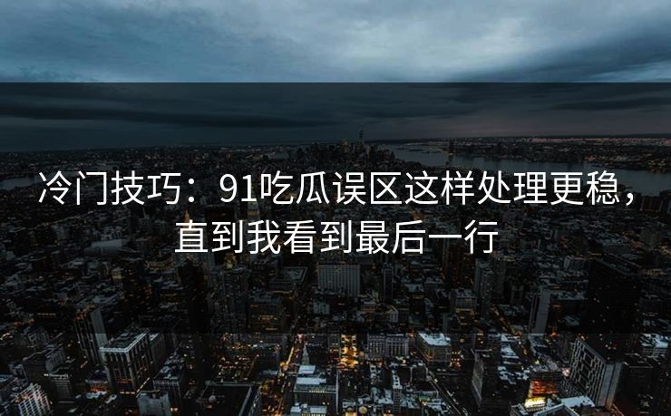 冷门技巧：91吃瓜误区这样处理更稳，直到我看到最后一行