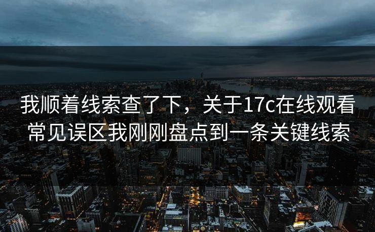 我顺着线索查了下，关于17c在线观看常见误区我刚刚盘点到一条关键线索