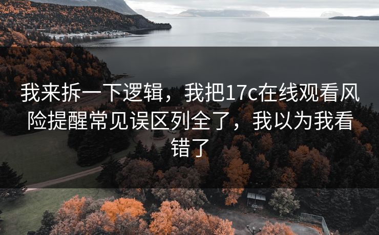 我来拆一下逻辑，我把17c在线观看风险提醒常见误区列全了，我以为我看错了
