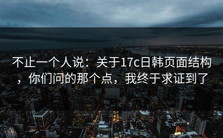 不止一个人说：关于17c日韩页面结构，你们问的那个点，我终于求证到了