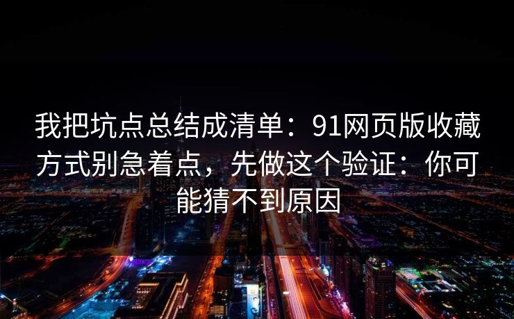 我把坑点总结成清单：91网页版收藏方式别急着点，先做这个验证：你可能猜不到原因