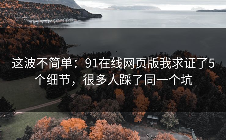 这波不简单：91在线网页版我求证了5个细节，很多人踩了同一个坑