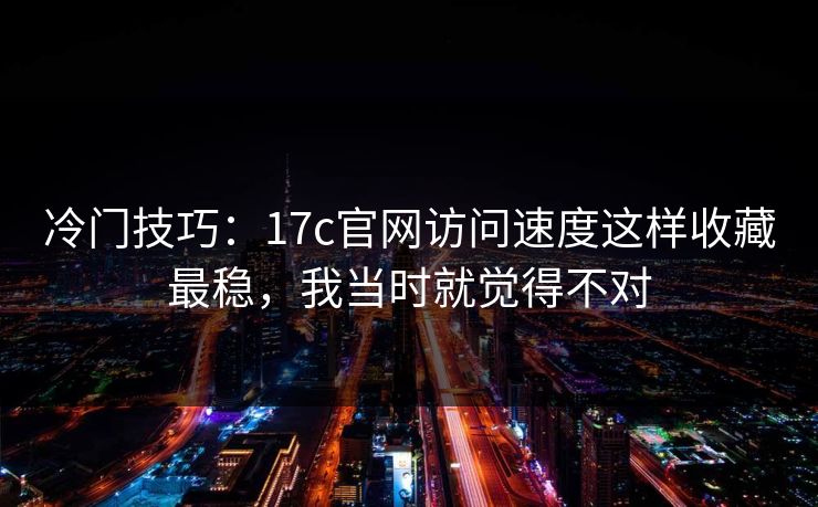 冷门技巧：17c官网访问速度这样收藏最稳，我当时就觉得不对