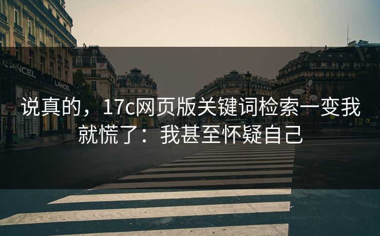 说真的，17c网页版关键词检索一变我就慌了：我甚至怀疑自己