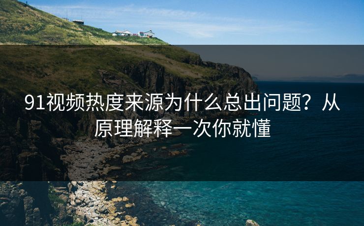 91视频热度来源为什么总出问题？从原理解释一次你就懂