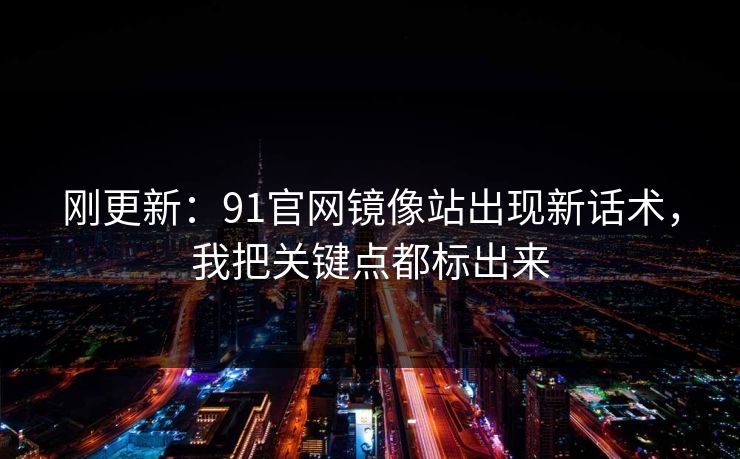 刚更新：91官网镜像站出现新话术，我把关键点都标出来