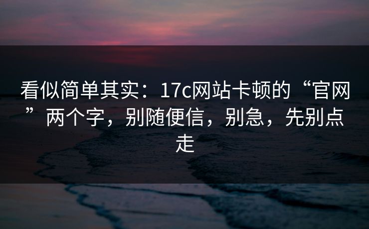 看似简单其实：17c网站卡顿的“官网”两个字，别随便信，别急，先别点走