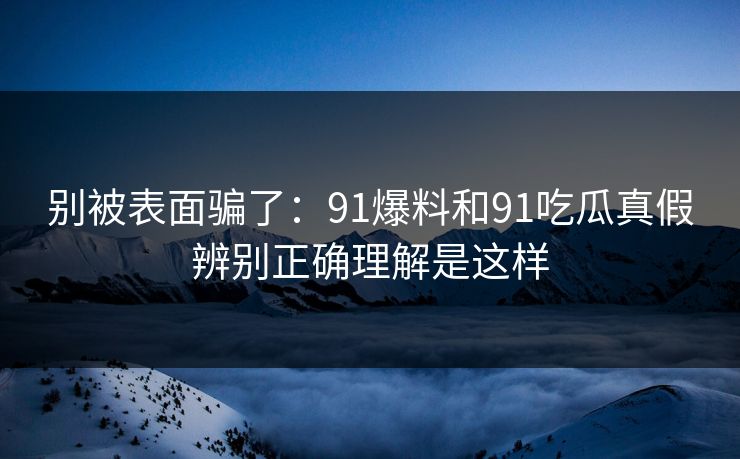 别被表面骗了：91爆料和91吃瓜真假辨别正确理解是这样