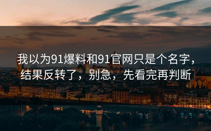 我以为91爆料和91官网只是个名字，结果反转了，别急，先看完再判断