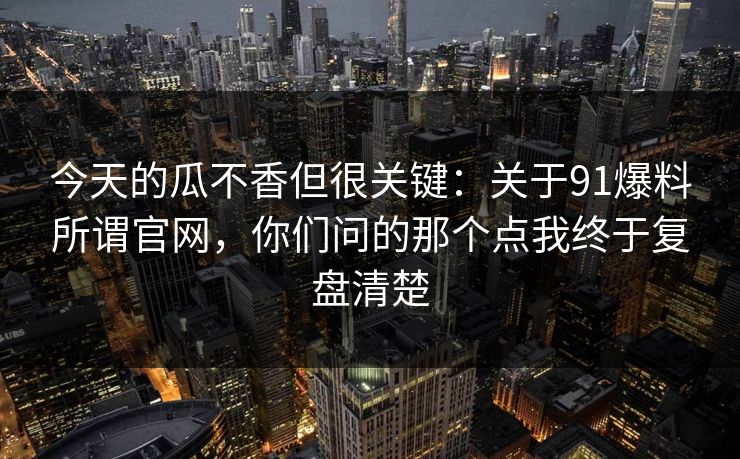 今天的瓜不香但很关键：关于91爆料所谓官网，你们问的那个点我终于复盘清楚