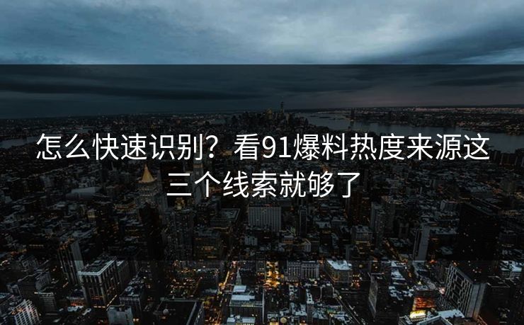 怎么快速识别？看91爆料热度来源这三个线索就够了