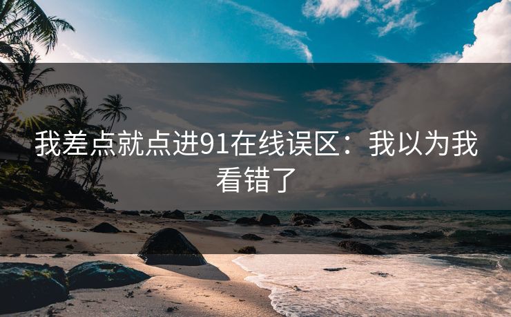 我差点就点进91在线误区：我以为我看错了