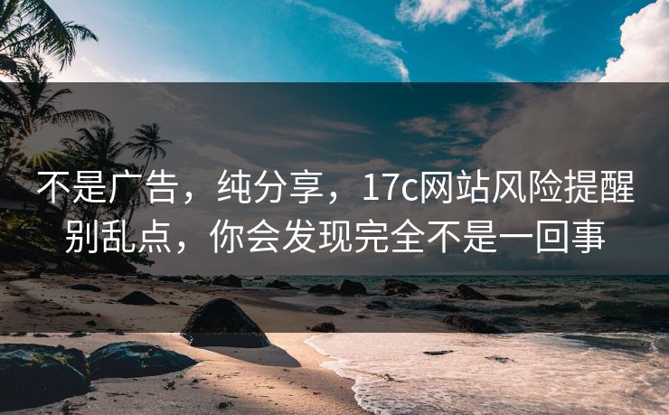 不是广告，纯分享，17c网站风险提醒别乱点，你会发现完全不是一回事
