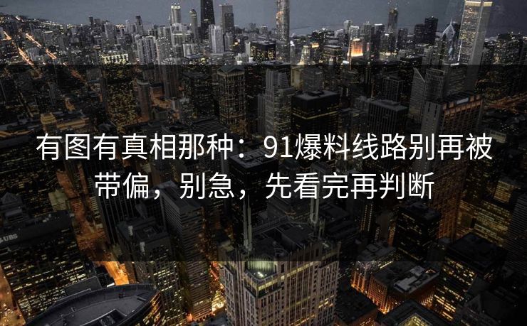 有图有真相那种：91爆料线路别再被带偏，别急，先看完再判断