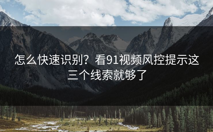 怎么快速识别?看91视频风控提示这三个线索就够了 怎么快速识别?看91视频风控提示这三个线索就够了