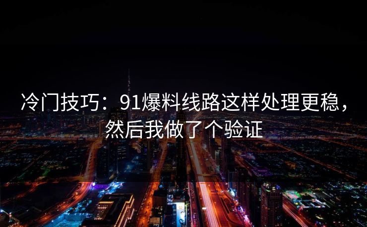 冷门技巧:91爆料线路这样处理更稳,然后我做了个验证 冷门技巧:91爆料线路这样处理更稳,然后我做了个验证