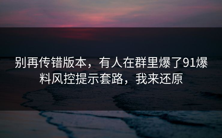 别再传错版本,有人在群里爆了91爆料风控提示套路,我来还原 别再传错版本,有人在群里爆了91爆料风控提示套路,我来还原