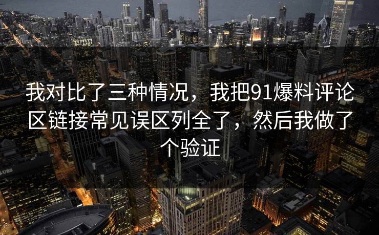 我对比了三种情况，我把91爆料评论区链接常见误区列全了，然后我做了个验证