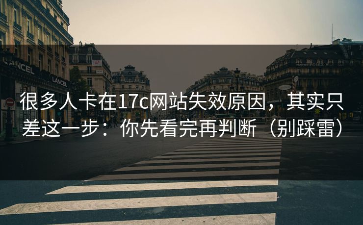 很多人卡在17c网站失效原因,其实只差这一步:你先看完再判断(别踩雷) 很多人卡在17c网站失效原因,其实只差这一步:你先看完再判断(别踩雷)