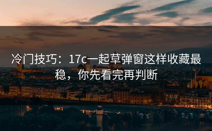 冷门技巧:17c一起草弹窗这样收藏最稳,你先看完再判断 冷门技巧:17c一起草弹窗这样收藏最稳,你先看完再判断