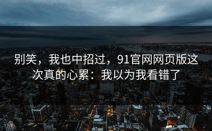 别笑，我也中招过，91官网网页版这次真的心累：我以为我看错了