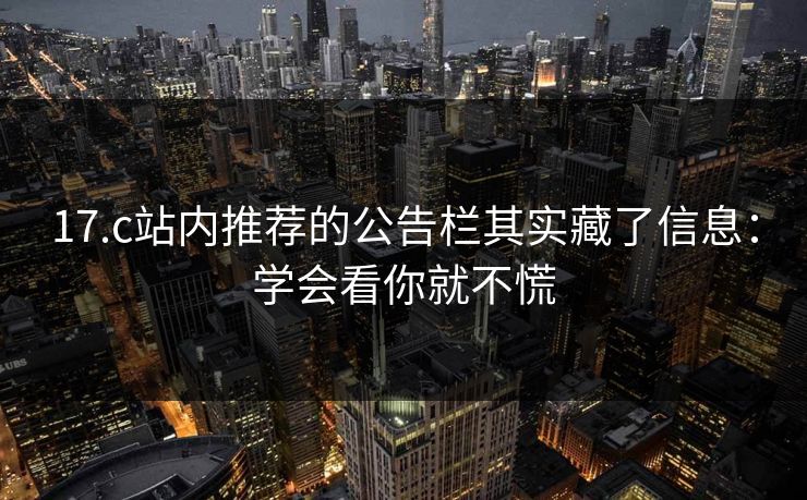 17.c站内推荐的公告栏其实藏了信息:学会看你就不慌 17.c站内推荐的公告栏其实藏了信息:学会看你就不慌