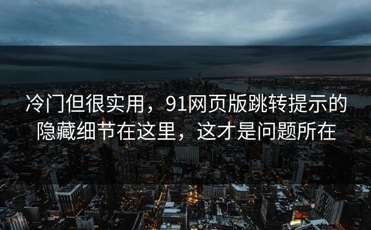 冷门但很实用，91网页版跳转提示的隐藏细节在这里，这才是问题所在