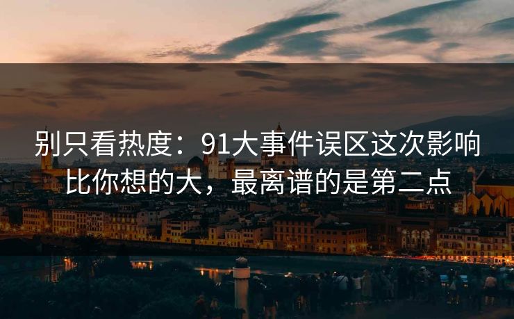 别只看热度:91大事件误区这次影响比你想的大,最离谱的是第二点 别只看热度:91大事件误区这次影响比你想的大,最离谱的是第二点
