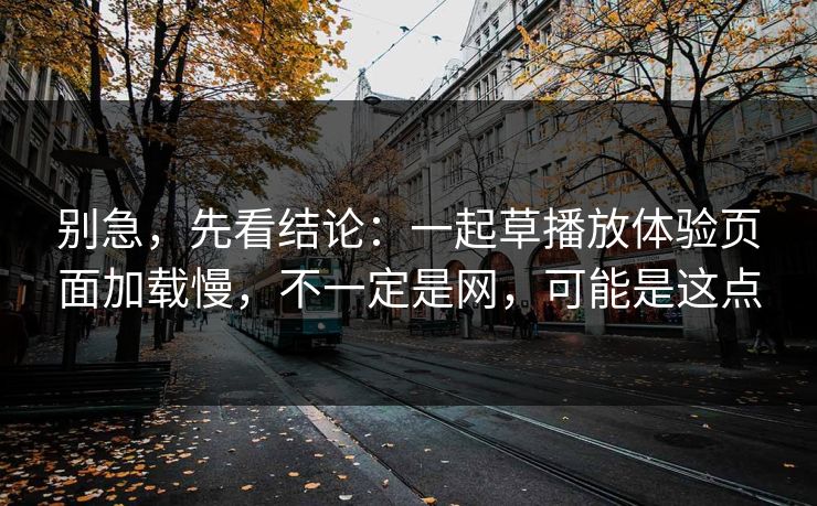别急，先看结论：一起草播放体验页面加载慢，不一定是网，可能是这点