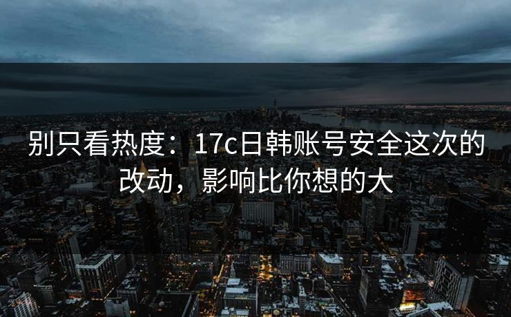 别只看热度:17c日韩账号安全这次的改动,影响比你想的大 别只看热度:17c日韩账号安全这次的改动,影响比你想的大