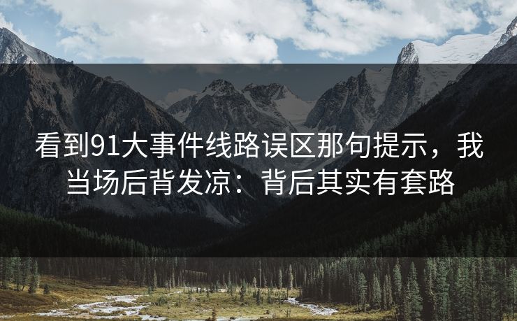 看到91大事件线路误区那句提示，我当场后背发凉：背后其实有套路