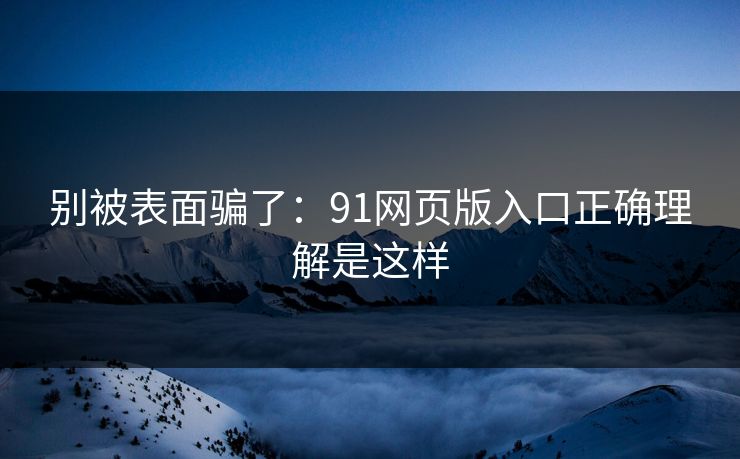 别被表面骗了:91网页版入口正确理解是这样 别被表面骗了:91网页版入口正确理解是这样