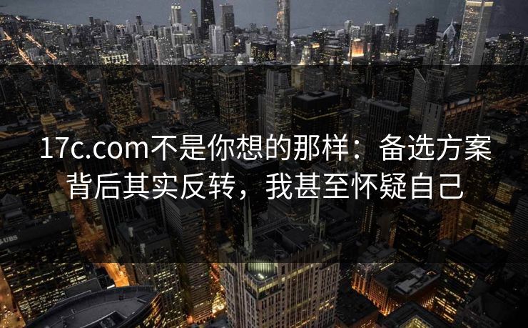 17c.com不是你想的那样:备选方案背后其实反转,我甚至怀疑自己 17c.com不是你想的那样:备选方案背后其实反转,我甚至怀疑自己