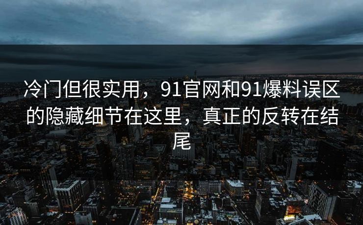 冷门但很实用,91官网和91爆料误区的隐藏细节在这里,真正的反转在结尾 冷门但很实用,91官网和91爆料误区的隐藏细节在这里,真正的反转在结尾