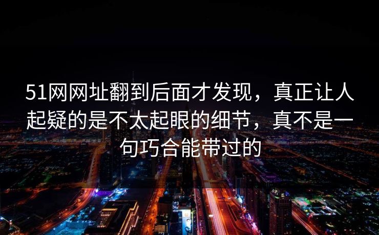 51网网址翻到后面才发现，真正让人起疑的是不太起眼的细节，真不是一句巧合能带过的