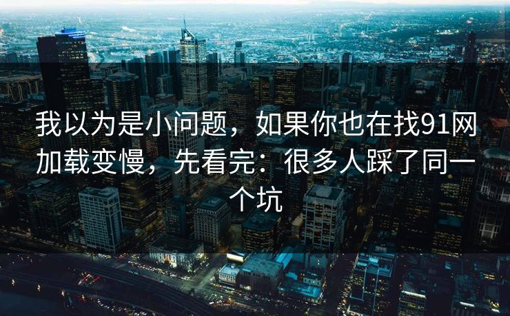 我以为是小问题，如果你也在找91网加载变慢，先看完：很多人踩了同一个坑