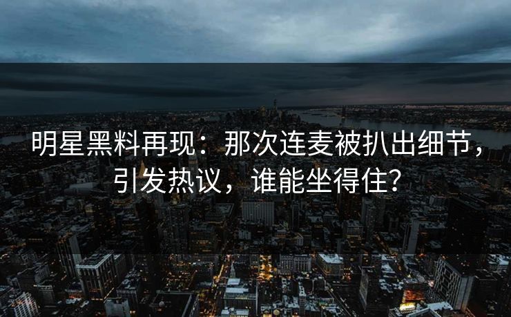 明星黑料再现:那次连麦被扒出细节,引发热议,谁能坐得住? 明星黑料再现:那次连麦被扒出细节,引发热议,谁能坐得住?