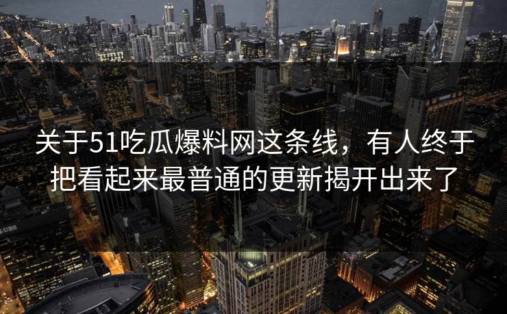 关于51吃瓜爆料网这条线,有人终于把看起来最普通的更新揭开出来了 关于51吃瓜爆料网这条线,有人终于把看起来最普通的更新揭开出来了