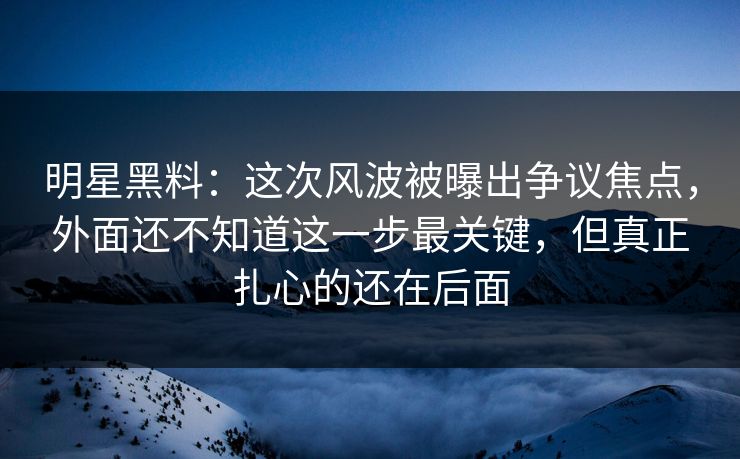 明星黑料:这次风波被曝出争议焦点,外面还不知道这一步最关键,但真正扎心的还在后面 明星黑料:这次风波被曝出争议焦点,外面还不知道这一步最关键,但真正扎心的还在后面
