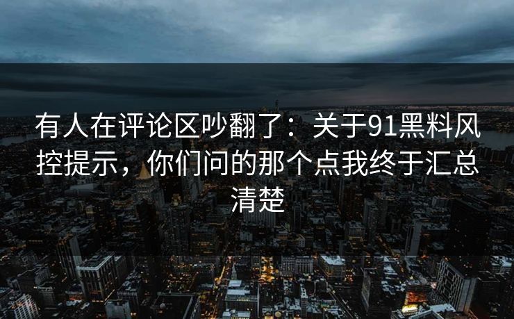 有人在评论区吵翻了:关于91黑料风控提示,你们问的那个点我终于汇总清楚 有人在评论区吵翻了:关于91黑料风控提示,你们问的那个点我终于汇总清楚