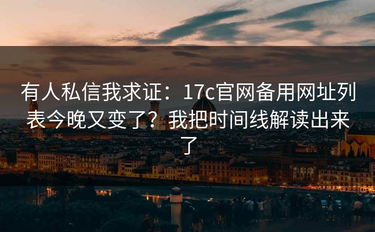 有人私信我求证:17c官网备用网址列表今晚又变了?我把时间线解读出来了 有人私信我求证:17c官网备用网址列表今晚又变了?我把时间线解读出来了