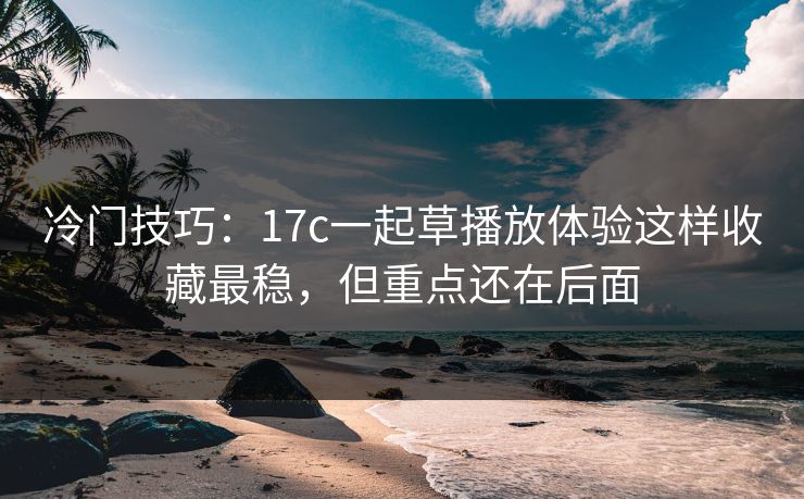 冷门技巧：17c一起草播放体验这样收藏最稳，但重点还在后面
