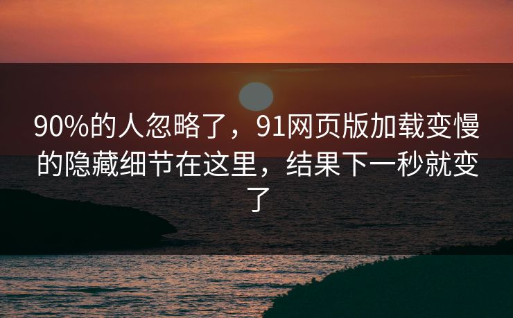 90%的人忽略了,91网页版加载变慢的隐藏细节在这里,结果下一秒就变了 90%的人忽略了,91网页版加载变慢的隐藏细节在这里,结果下一秒就变了