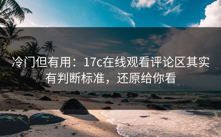 冷门但有用:17c在线观看评论区其实有判断标准,还原给你看 冷门但有用:17c在线观看评论区其实有判断标准,还原给你看